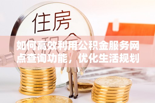 瑞芳如何高效利用公积金服务网点查询功能，优化生活规划