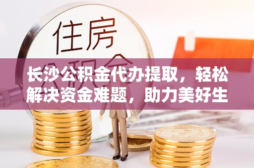 瑞芳长沙公积金代办提取，轻松解决资金难题，助力美好生活