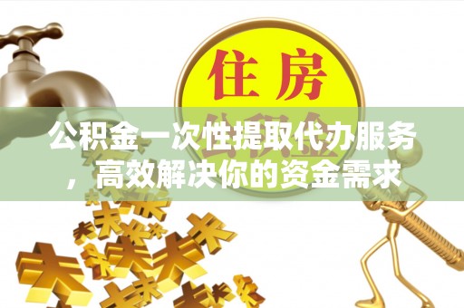 瑞芳公积金一次性提取代办服务，高效解决你的资金需求
