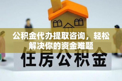 瑞芳公积金代办提取咨询，轻松解决你的资金难题