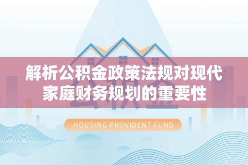 瑞芳解析公积金政策法规对现代家庭财务规划的重要性