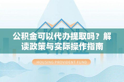 瑞芳公积金可以代办提取吗？解读政策与实际操作指南