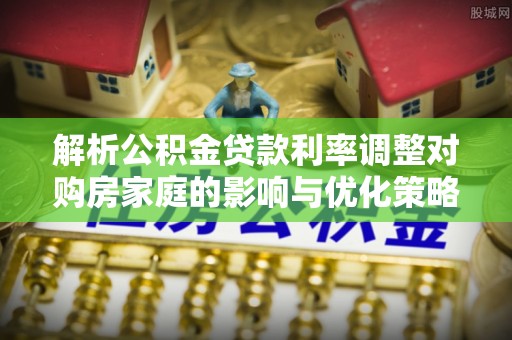 瑞芳解析公积金贷款利率调整对购房家庭的影响与优化策略