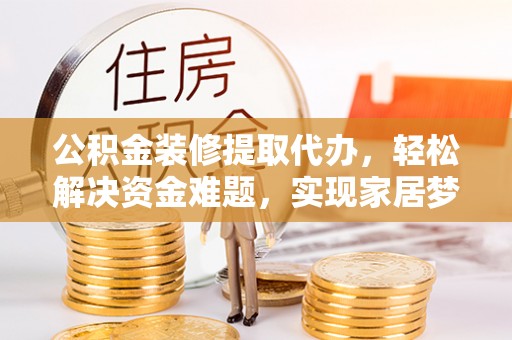 瑞芳公积金装修提取代办，轻松解决资金难题，实现家居梦想