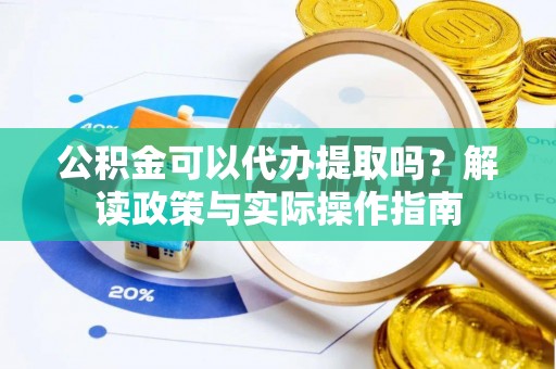 瑞芳公积金可以代办提取吗？解读政策与实际操作指南