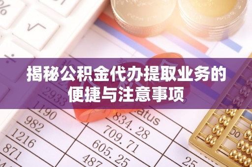 瑞芳揭秘公积金代办提取业务的便捷与注意事项