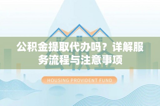 瑞芳公积金提取代办吗？详解服务流程与注意事项