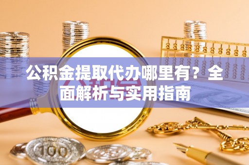 瑞芳公积金提取代办哪里有？全面解析与实用指南