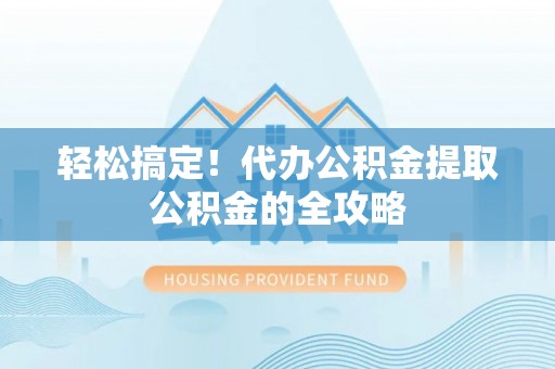 瑞芳轻松搞定！代办公积金提取公积金的全攻略