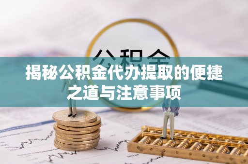 瑞芳揭秘公积金代办提取的便捷之道与注意事项