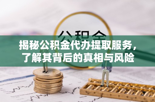 瑞芳揭秘公积金代办提取服务，了解其背后的真相与风险