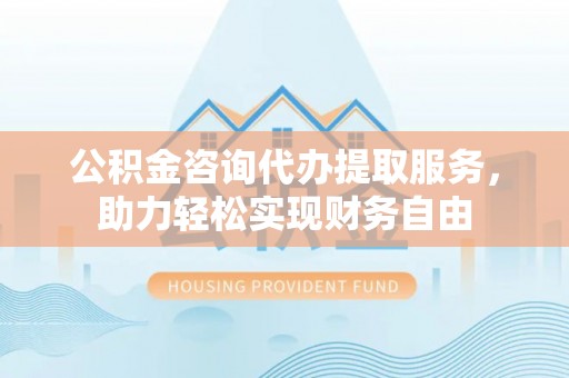 瑞芳公积金咨询代办提取服务，助力轻松实现财务自由