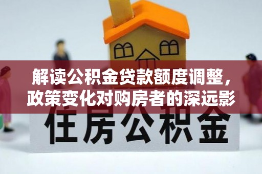瑞芳解读公积金贷款额度调整，政策变化对购房者的深远影响