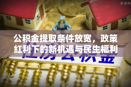 瑞芳公积金提取条件放宽，政策红利下的新机遇与民生福利