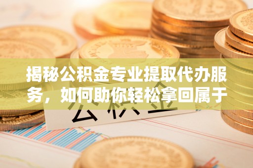 瑞芳揭秘公积金专业提取代办服务，如何助你轻松拿回属于你的资金