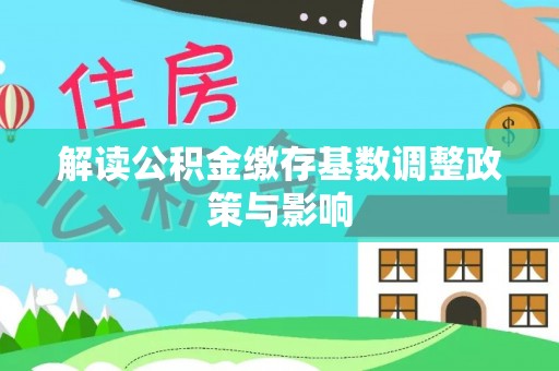 瑞芳解读公积金缴存基数调整政策与影响