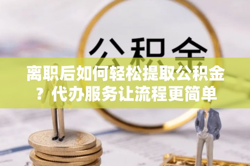 瑞芳离职后如何轻松提取公积金？代办服务让流程更简单