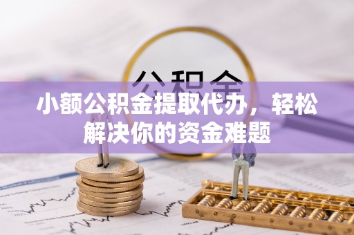 瑞芳小额公积金提取代办，轻松解决你的资金难题