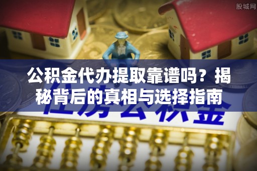 瑞芳公积金代办提取靠谱吗？揭秘背后的真相与选择指南