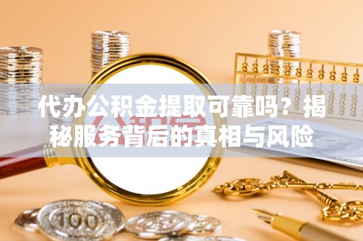瑞芳代办公积金提取可靠吗？揭秘服务背后的真相与风险