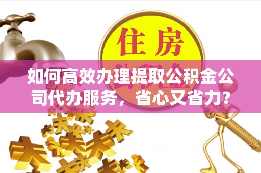 瑞芳如何高效办理提取公积金公司代办服务，省心又省力？