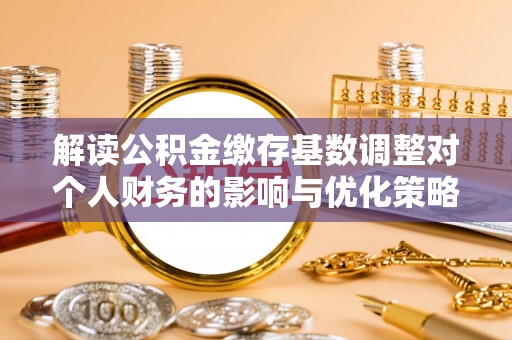 瑞芳解读公积金缴存基数调整对个人财务的影响与优化策略