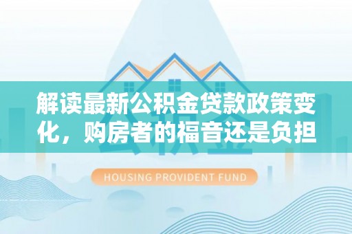 瑞芳解读最新公积金贷款政策变化，购房者的福音还是负担？