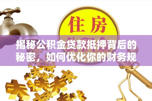 瑞芳揭秘公积金贷款抵押背后的秘密，如何优化你的财务规划