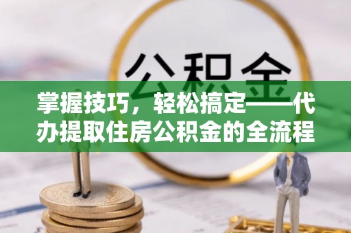 瑞芳掌握技巧，轻松搞定——代办提取住房公积金的全流程解析