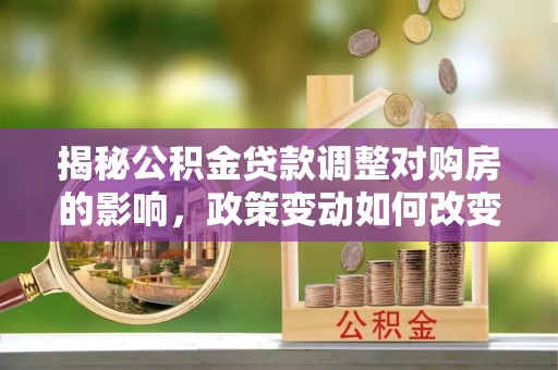 瑞芳揭秘公积金贷款调整对购房的影响，政策变动如何改变你的买房计划