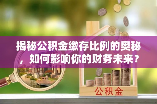 瑞芳揭秘公积金缴存比例的奥秘，如何影响你的财务未来？