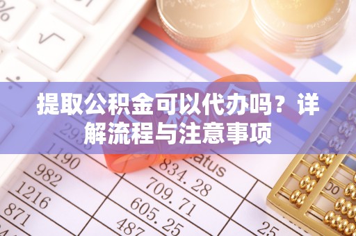 瑞芳提取公积金可以代办吗？详解流程与注意事项