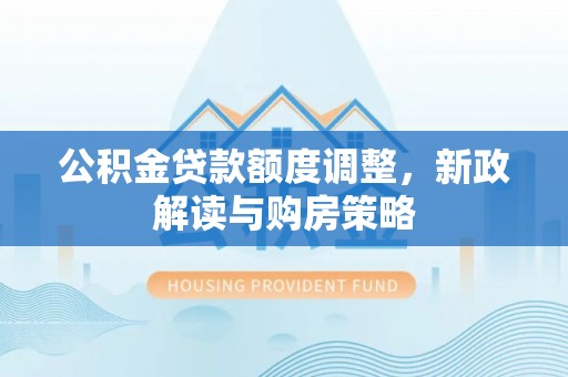 瑞芳公积金贷款额度调整，新政解读与购房策略