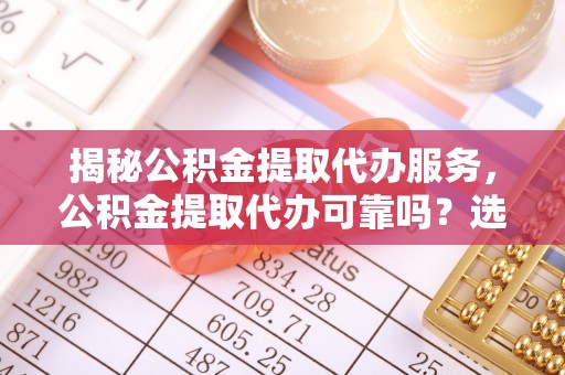 瑞芳揭秘公积金提取代办服务，公积金提取代办可靠吗？选择需谨慎