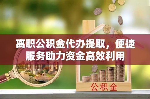 瑞芳离职公积金代办提取，便捷服务助力资金高效利用