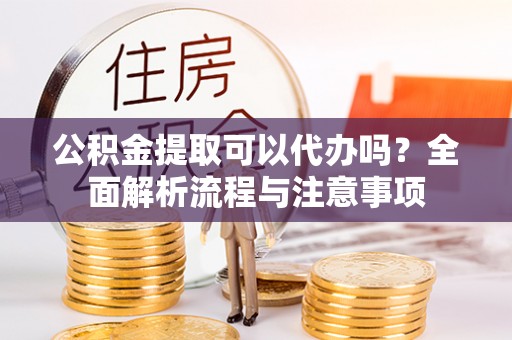 瑞芳公积金提取可以代办吗？全面解析流程与注意事项
