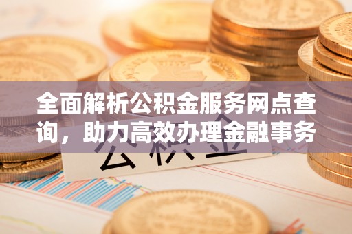 瑞芳全面解析公积金服务网点查询，助力高效办理金融事务