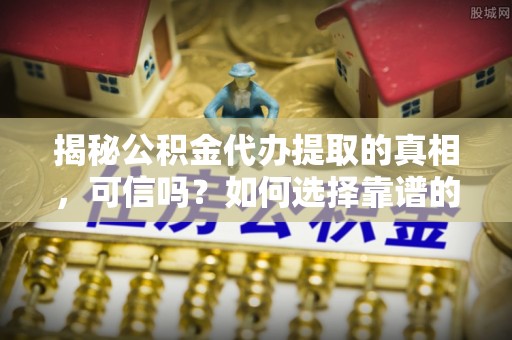 瑞芳揭秘公积金代办提取的真相，可信吗？如何选择靠谱的服务商？