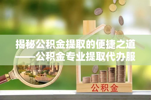 瑞芳揭秘公积金提取的便捷之道——公积金专业提取代办服务解析