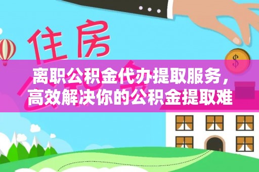 瑞芳离职公积金代办提取服务，高效解决你的公积金提取难题