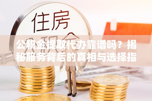 瑞芳公积金提取代办靠谱吗？揭秘服务背后的真相与选择指南