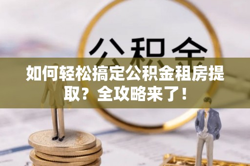 瑞芳如何轻松搞定公积金租房提取？全攻略来了！