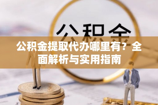 瑞芳公积金提取代办哪里有？全面解析与实用指南