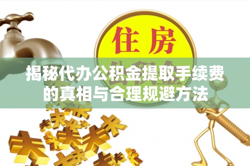 瑞芳揭秘代办公积金提取手续费的真相与合理规避方法