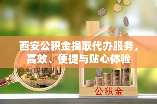 瑞芳西安公积金提取代办服务，高效、便捷与贴心体验