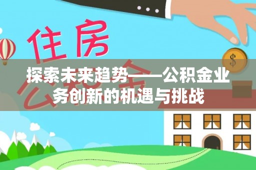 瑞芳探索未来趋势——公积金业务创新的机遇与挑战