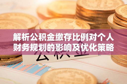 瑞芳解析公积金缴存比例对个人财务规划的影响及优化策略