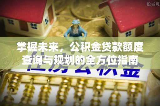 瑞芳掌握未来，公积金贷款额度查询与规划的全方位指南