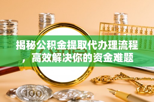 瑞芳揭秘公积金提取代办理流程，高效解决你的资金难题