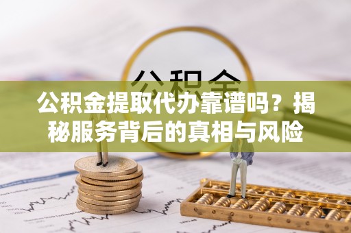 瑞芳公积金提取代办靠谱吗？揭秘服务背后的真相与风险